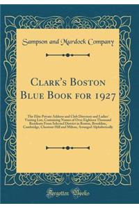 Clark's Boston Blue Book for 1927: The Elite Private Address and Club Directory and Ladies' Visiting List, Containing Names of Over Eighteen Thousand Residents from Selected District in Boston, Brookline, Cambridge, Chestnut Hill and Milton, Arrang: The Elite Private Address and Club Directory and Ladies' Visiting List, Containing Names of Over Eighteen Thousand Residents from Selected District 