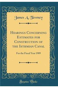 Hearings Concerning Estimates for Construction of the Isthmian Canal: For the Fiscal Year 1909 (Classic Reprint)