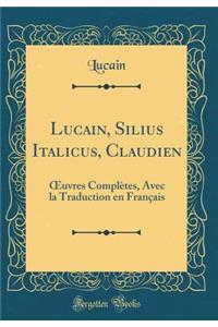 Lucain, Silius Italicus, Claudien: Oeuvres Complï¿½tes, Avec La Traduction En Franï¿½ais (Classic Reprint)