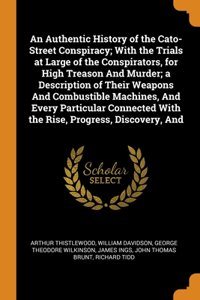 An Authentic History of the Cato-Street Conspiracy; With the Trials at Large of the Conspirators, for High Treason And Murder; a Description of Their