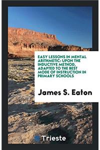 Easy Lessons in Mental Arithmetic: Upon the Inductive Method, Adapted to the Best Mode of Instruction in Primary Schools