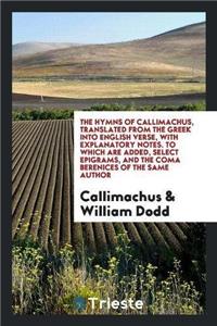 Hymns of Callimachus, Translated from the Greek Into English Verse, with Explanatory Notes. to Which Are Added, Select Epigrams, and the Coma Berenices of the Same Author