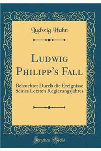 Ludwig Philipp's Fall: Beleuchtet Durch Die Ereignisse Seines Letzten Regierungsjahres (Classic Reprint)