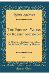 The Poetical Works of Robert Anderson, Vol. 1: To Which Is Prefixed the Life of the Author, Written by Himself (Classic Reprint)