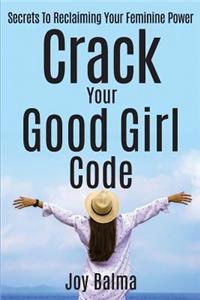 Crack Your Good Girl Code: Secrets to Reclaiming Your Feminine Power
