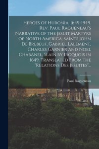 Heroes of Huronia, 1649-1949. Rev. Paul Ragueneau's Narrative of the Jesuit Martyrs of North America, Saints John De Brebeuf, Gabriel Lalement, Charles Garnier and Noel Chabanel, Slain by Iroquois in 1649. Translated From the 
