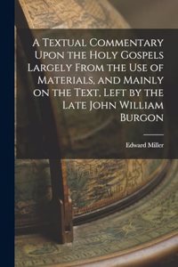 Textual Commentary Upon the Holy Gospels Largely From the use of Materials, and Mainly on the Text, Left by the Late John William Burgon
