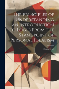 Principles of Understanding an Introduction to Logic From the Standpoint of Personal Idealism