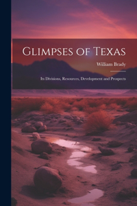 Glimpses of Texas: Its Divisions, Resources, Development and Prospects