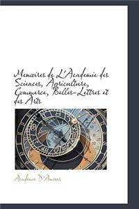 Memoires de L'Academie Des Sciences, Agriculture, Commerce, Belles-Lettres Et Des Arts