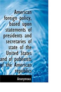 American Foreign Policy, Based Upon Statements of Presidents and Secretaries of State of the United