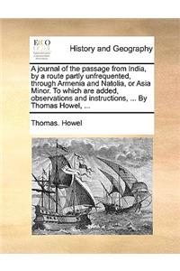 A Journal of the Passage from India, by a Route Partly Unfrequented, Through Armenia and Natolia, or Asia Minor. to Which Are Added, Observations and Instructions, ... by Thomas Howel, ...