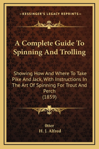 A Complete Guide To Spinning And Trolling: Showing How And Where To Take Pike And Jack, With Instructions In The Art Of Spinning For Trout And Perch (1859)