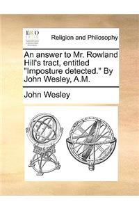 An Answer to Mr. Rowland Hill's Tract, Entitled Imposture Detected. by John Wesley, A.M.
