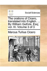 The Orations of Cicero, Translated Into English. ... by William Guthrie, Esq; Vol. III. Volume 3 of 3