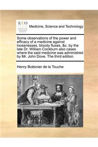 Some Observations of the Power and Efficacy of a Medicine Against Loosenesses, Bloody Fluxes, &C. by the Late Dr. William Cockburn Also Cases Where the Said Medicine Was Administred by Mr. John Dove. the Third Edition.