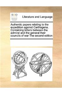 Authentic Papers Relating to the Expedition Against Carthagena. Containing Letters Between the Admiral and the General Their Councils of War the Second Edition