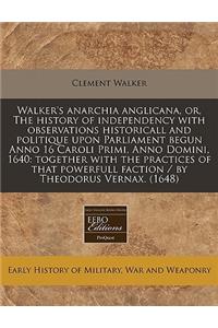 Walker's Anarchia Anglicana, Or, the History of Independency with Observations Historicall and Politique Upon Parliament Begun Anno 16 Caroli Primi, Anno Domini, 1640: Together with the Practices of That Powerfull Faction / By Theodorus Vernax. (16