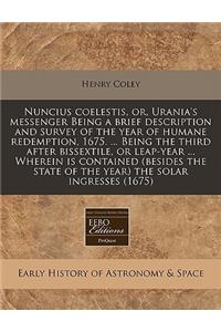 Nuncius Coelestis, Or, Urania's Messenger Being a Brief Description and Survey of the Year of Humane Redemption, 1675. ... Being the Third After Bissextile, or Leap-Year ... Wherein Is Contained (Besides the State of the Year) the Solar Ingresses (