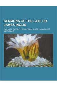 Sermons of the Late Dr. James Inglis; Pastor of the First Presbyterian Church in Baltimore