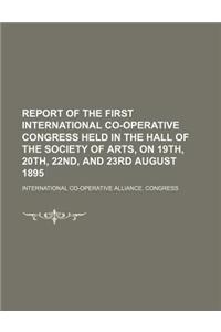 Report of the First International Co-Operative Congress Held in the Hall of the Society of Arts, on 19th, 20th, 22nd, and 23rd August 1895