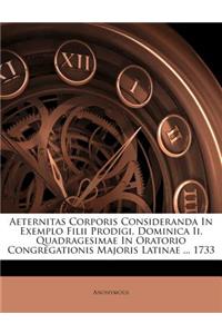 Aeternitas Corporis Consideranda in Exemplo Filii Prodigi, Dominica II. Quadragesimae in Oratorio Congregationis Majoris Latinae ... 1733