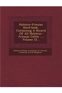Holstein-Friesian Herd-Book, Containing a Record of All Holstein-Friesian Cattle ..., Volume 22...