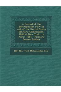 Record of the Metropolitan Fair: In Aid of the United States Sanitary Commission, Held at New York, in April, 1864