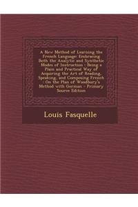 A New Method of Learning the French Language: Embracing Both the Analytic and Synthetic Modes of Instruction: Being a Plain and Practical Way of Acquiring the Art of Reading, Speaking, and Composing French: On the Plan of Woodbury's Method with Ger