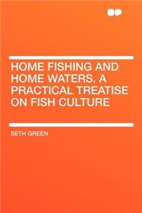 Home Fishing and Home Waters. a Practical Treatise on Fish Culture