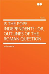 Is the Pope Independent?: Or, Outlines of the Roman Question