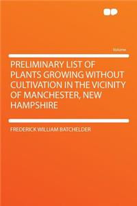 Preliminary List of Plants Growing Without Cultivation in the Vicinity of Manchester, New Hampshire