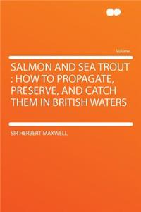 Salmon and Sea Trout: How to Propagate, Preserve, and Catch Them in British Waters