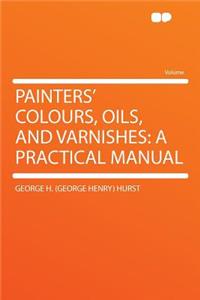 Painters' Colours, Oils, and Varnishes: A Practical Manual