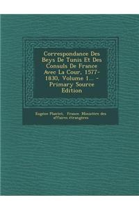 Correspondance Des Beys de Tunis Et Des Consuls de France Avec La Cour, 1577-1830, Volume 1...
