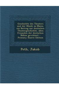 Geschichte Des Theaters Und Der Muzik Zu Mainz, Ein Beitrag Zur Deutschen Theatergeschichte, Allen Freunden Der Deutschen Buhne Gewidmet