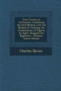 First Lessons in Arithmetic: Combining the Oral Method with the Method of Teaching the Combinations of Figures by Sight. Designed for Beginners - Primary Source Edition