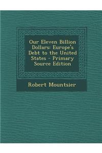 Our Eleven Billion Dollars: Europe's Debt to the United States - Primary Source Edition