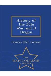 History of the Zulu War and It Origin - War College Series