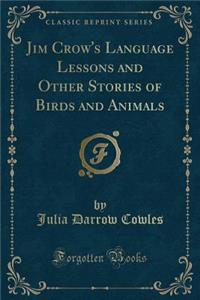 Jim Crow's Language Lessons and Other Stories of Birds and Animals (Classic Reprint)