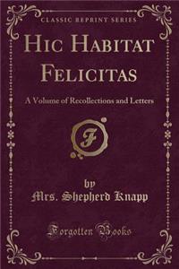 Hic Habitat Felicitas: A Volume of Recollections and Letters (Classic Reprint)