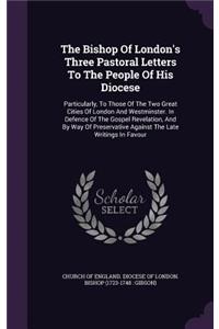 The Bishop of London's Three Pastoral Letters to the People of His Diocese