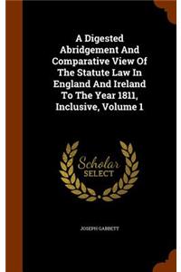 Digested Abridgement And Comparative View Of The Statute Law In England And Ireland To The Year 1811, Inclusive, Volume 1