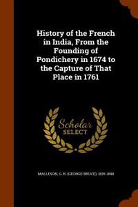 History of the French in India, from the Founding of Pondichery in 1674 to the Capture of That Place in 1761