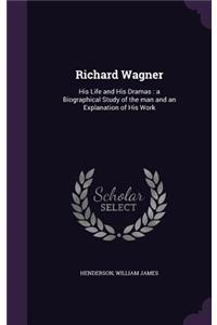 Richard Wagner: His Life and His Dramas: a Biographical Study of the man and an Explanation of His Work