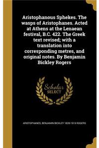 Aristophanous Sphekes. The wasps of Aristophanes. Acted at Athens at the Lenaean festival, B.C. 422. The Greek text revised; with a translation into corresponding metres, and original notes. By Benjamin Bickley Rogers