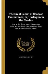 The Great Secret of Shadow Pantomimes, or, Harlequin in the Shades: How to Get Them up and How to Act Them, With Full and Concise Instructions, and Numerous Illustrations