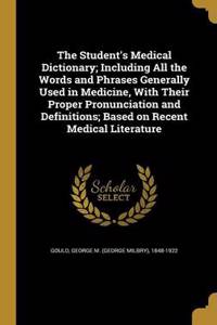 The Student's Medical Dictionary; Including All the Words and Phrases Generally Used in Medicine, With Their Proper Pronunciation and Definitions; Based on Recent Medical Literature