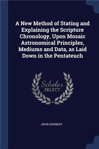 New Method of Stating and Explaining the Scripture Chronology, Upon Mosaic Astronomical Principles, Mediums and Data, as Laid Down in the Pentateuch