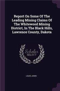 Report On Some Of The Leading Mining Claims Of The Whitewood Mining District, In The Black Hills, Lawrence County, Dakota